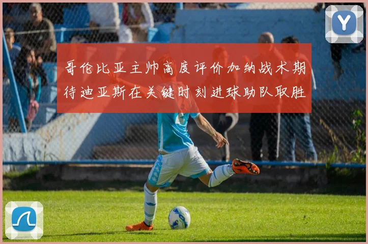 哥伦比亚主帅高度评价加纳战术期待迪亚斯在关键时刻进球助队取胜