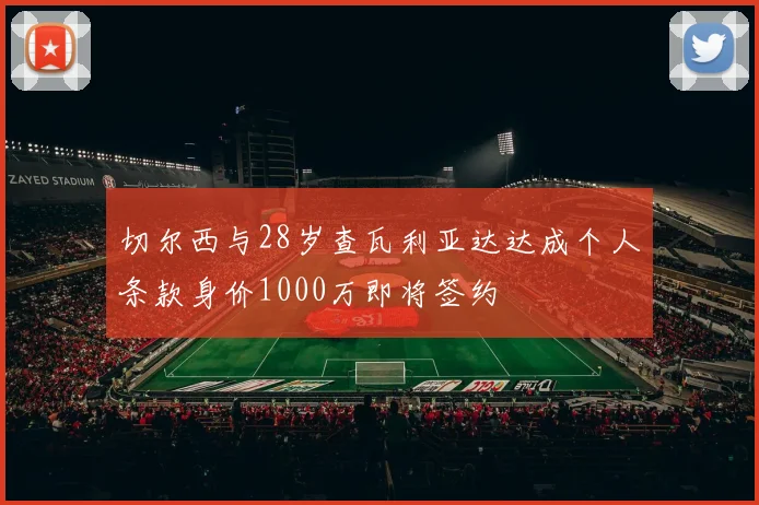 切尔西与28岁查瓦利亚达达成个人条款身价1000万即将签约