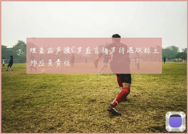 理查兹声援C罗直言梅罗待遇双标主帅应负责任