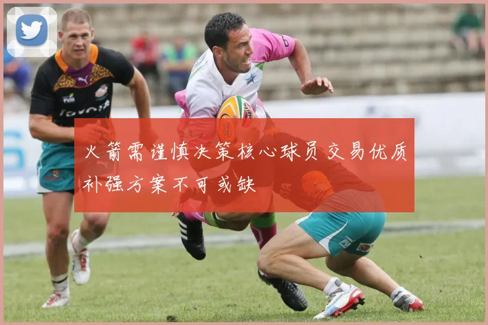 火箭需谨慎决策核心球员交易优质补强方案不可或缺