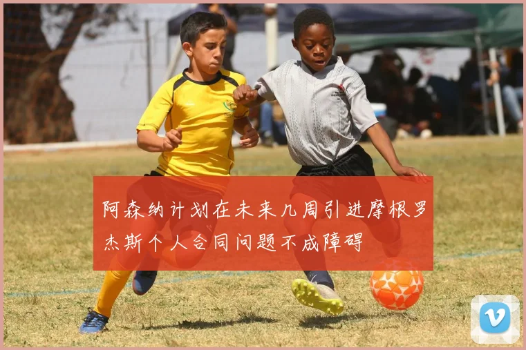 阿森纳计划在未来几周引进摩根罗杰斯个人合同问题不成障碍
