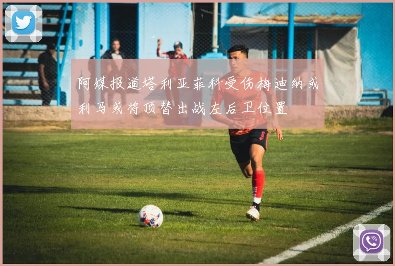 阿媒报道塔利亚菲科受伤梅迪纳或利马或将顶替出战左后卫位置