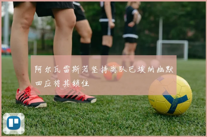 阿尔瓦雷斯若坚持离队巴埃纳幽默回应将其锁住