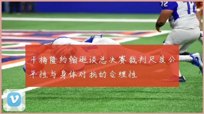 卡梅隆约翰逊谈总决赛裁判尺度公平性与身体对抗的合理性