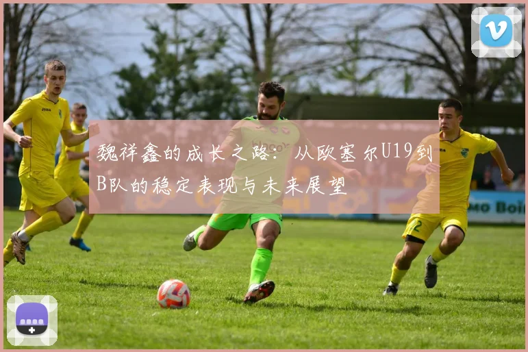 魏祥鑫的成长之路：从欧塞尔U19到B队的稳定表现与未来展望