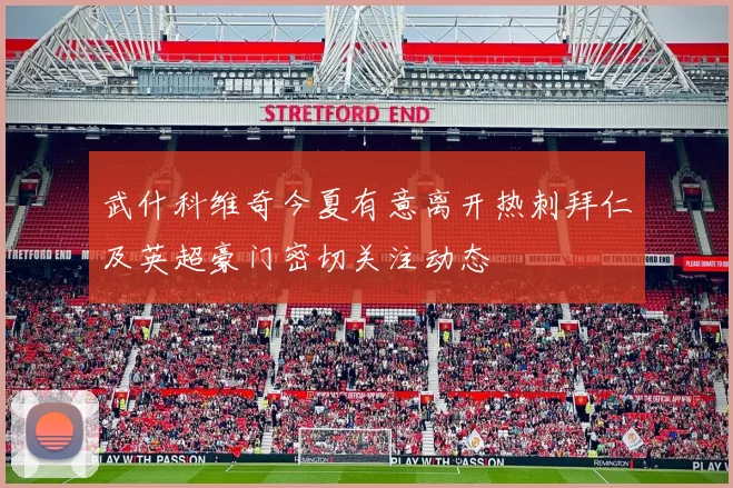 武什科维奇今夏有意离开热刺拜仁及英超豪门密切关注动态