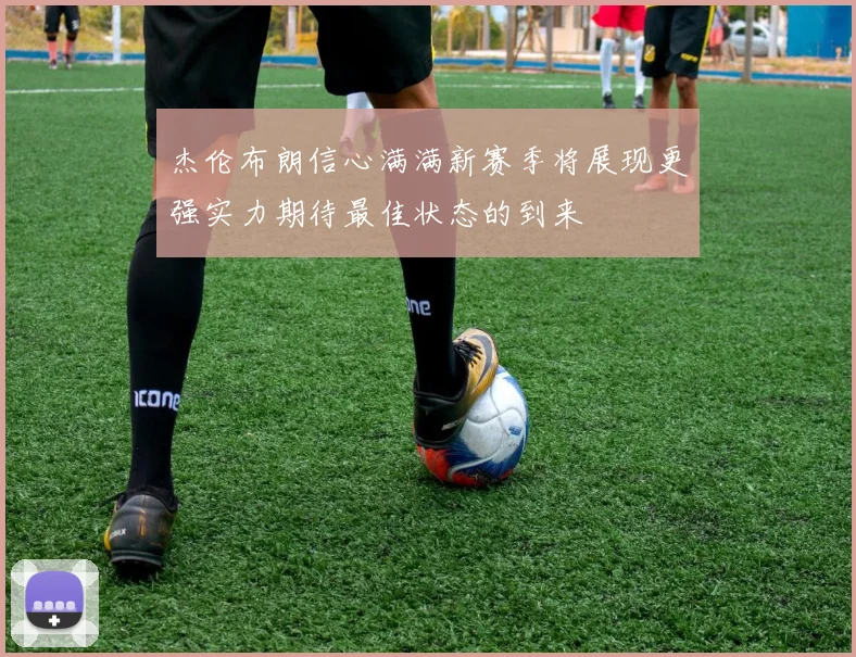 杰伦布朗信心满满新赛季将展现更强实力期待最佳状态的到来