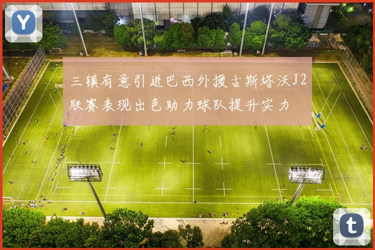 三镇有意引进巴西外援古斯塔沃J2联赛表现出色助力球队提升实力