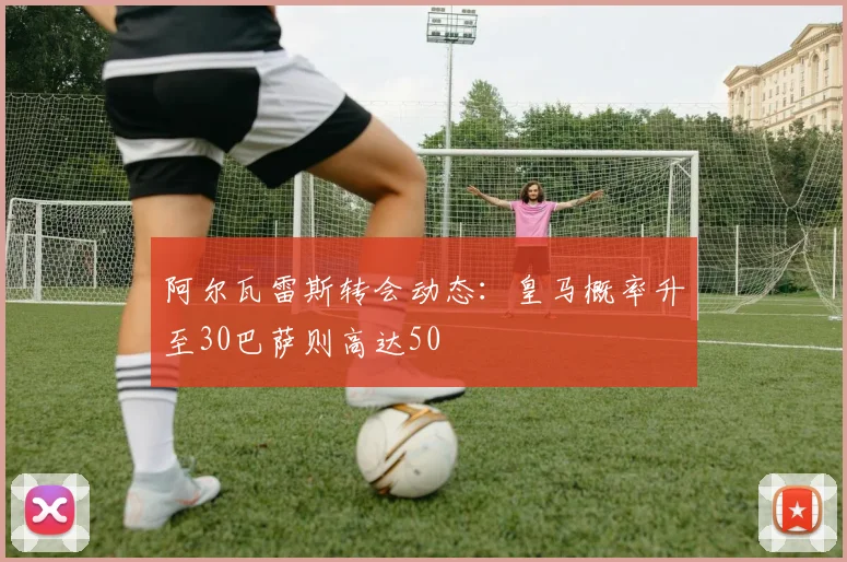阿尔瓦雷斯转会动态：皇马概率升至30巴萨则高达50