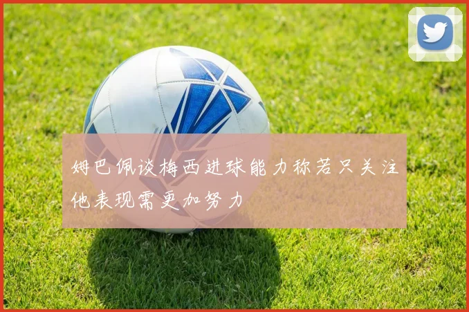 姆巴佩谈梅西进球能力称若只关注他表现需更加努力
