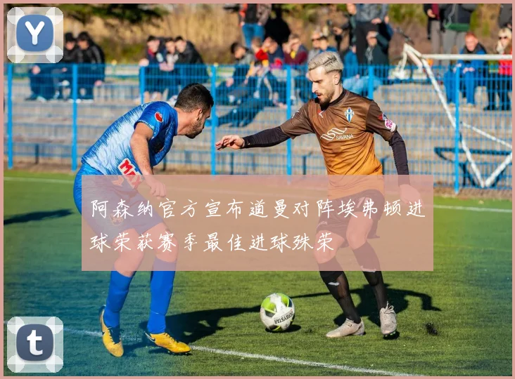 阿森纳官方宣布道曼对阵埃弗顿进球荣获赛季最佳进球殊荣